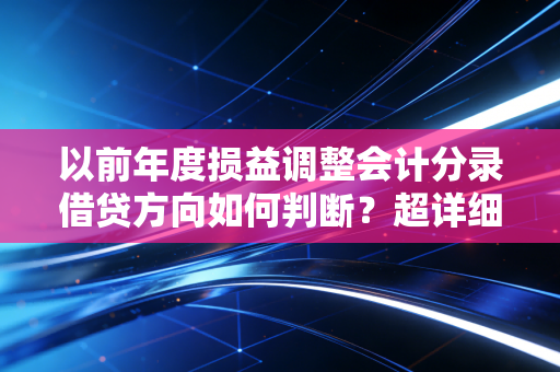 以前年度损益调整会计分录借贷方向如何判断？超详细分析！
