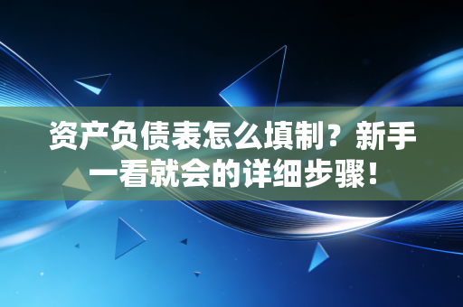 资产负债表怎么填制？新手一看就会的详细步骤！