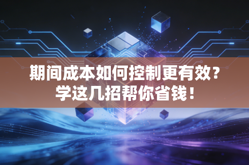 期间成本如何控制更有效？学这几招帮你省钱！