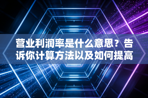 营业利润率是什么意思？告诉你计算方法以及如何提高！