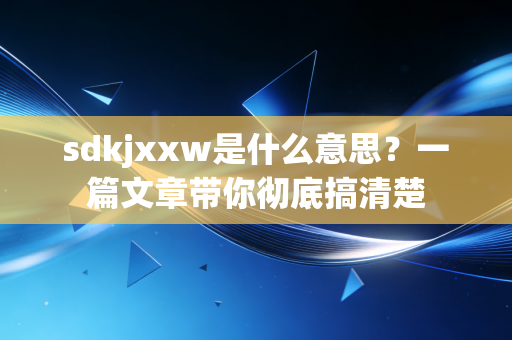 sdkjxxw是什么意思？一篇文章带你彻底搞清楚