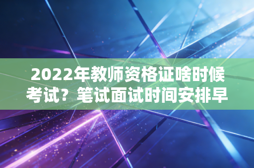 2022年教师资格证啥时候考试？笔试面试时间安排早知道！