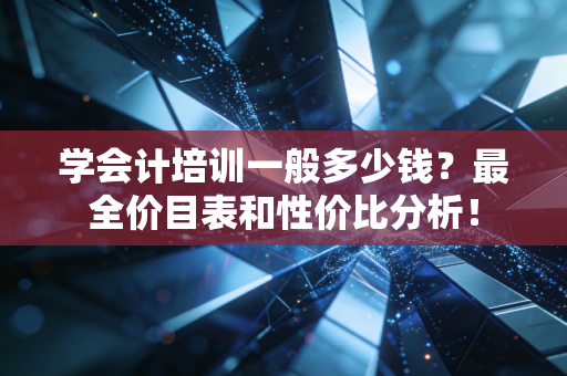 学会计培训一般多少钱？最全价目表和性价比分析！