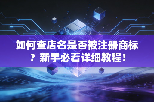 如何查店名是否被注册商标？新手必看详细教程！