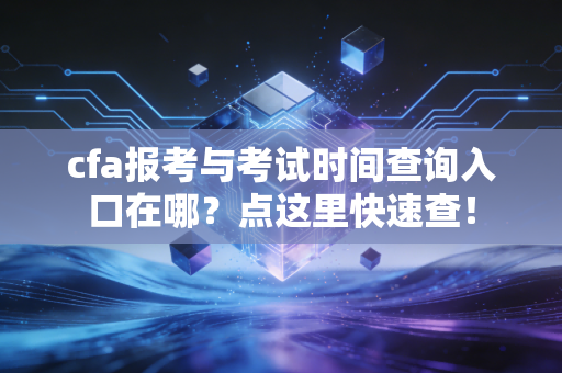 cfa报考与考试时间查询入口在哪？点这里快速查！