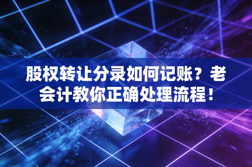 股权转让分录如何记账？老会计教你正确处理流程！