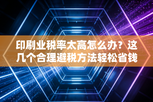 印刷业税率太高怎么办？这几个合理避税方法轻松省钱！