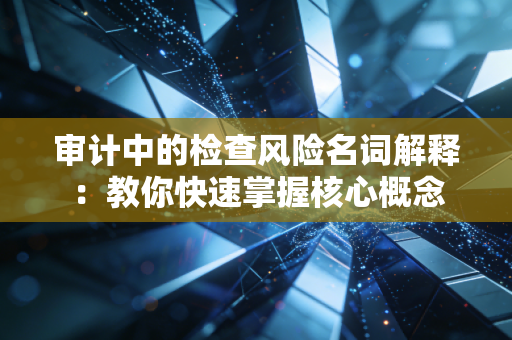 审计中的检查风险名词解释：教你快速掌握核心概念