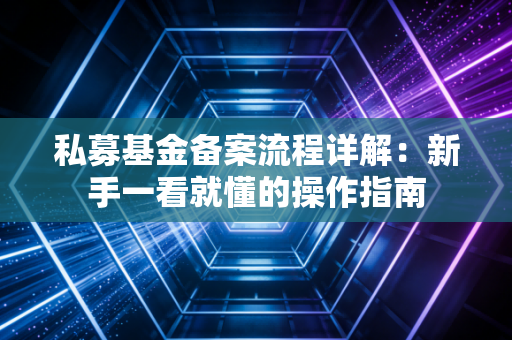 私募基金备案流程详解：新手一看就懂的操作指南