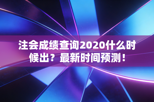 注会成绩查询2020什么时候出？最新时间预测！