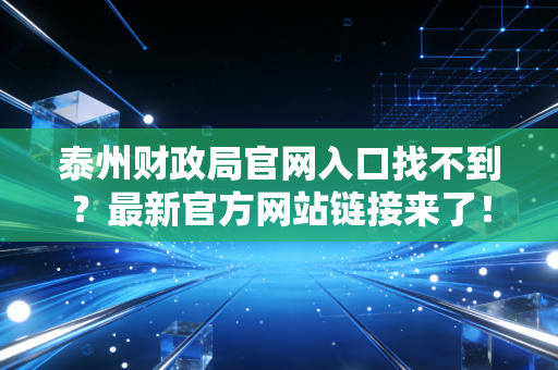 泰州财政局官网入口找不到？最新官方网站链接来了！