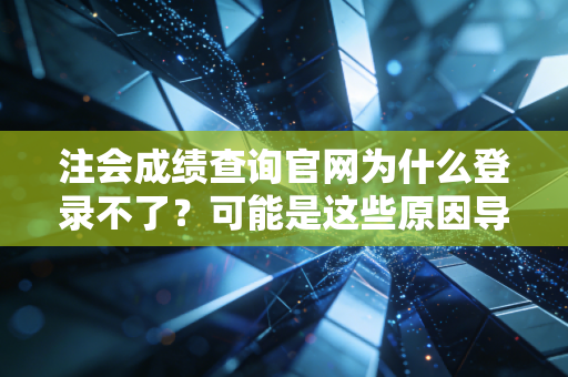 注会成绩查询官网为什么登录不了?可能是这些原因导致的!