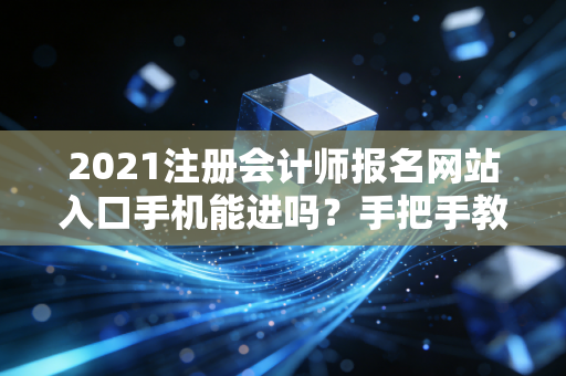 2021注册会计师报名网站入口手机能进吗？手把手教你操作！