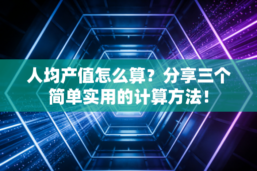 人均产值怎么算？分享三个简单实用的计算方法！