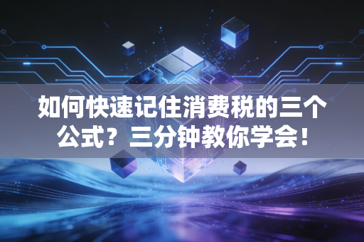 如何快速记住消费税的三个公式?三分钟教你学会!