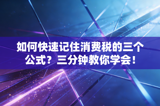 如何快速记住消费税的三个公式?三分钟教你学会!