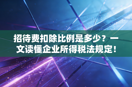 招待费扣除比例是多少？一文读懂企业所得税法规定！