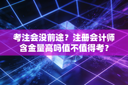 考注会没前途？注册会计师含金量高吗值不值得考？