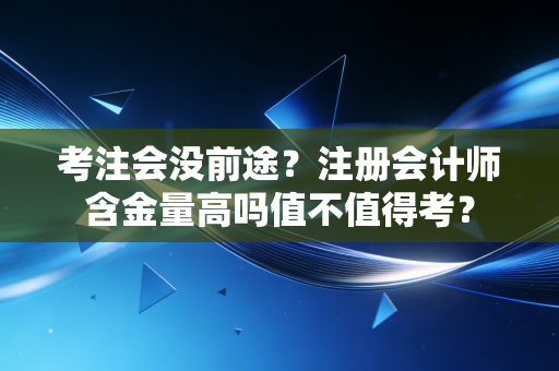 考注会没前途？注册会计师含金量高吗值不值得考？