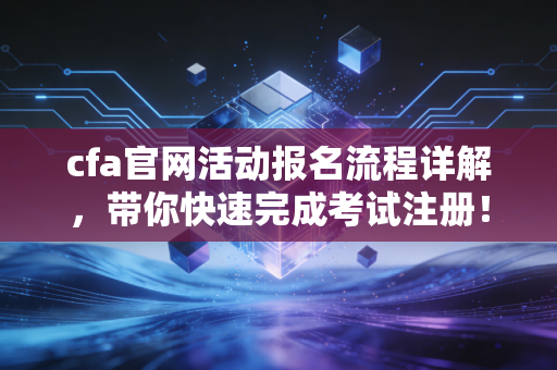 cfa官网活动报名流程详解，带你快速完成考试注册！