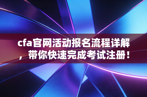 cfa官网活动报名流程详解，带你快速完成考试注册！