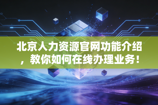 北京人力资源官网功能介绍，教你如何在线办理业务！