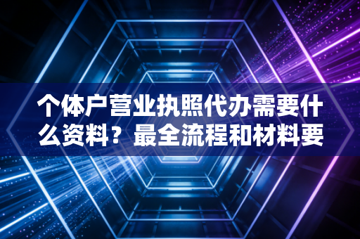 个体户营业执照代办需要什么资料？最全流程和材料要求都在这里