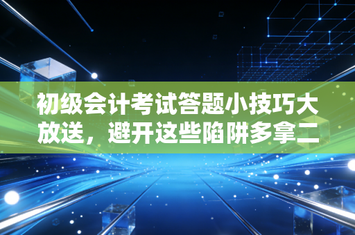 初级会计考试答题小技巧大放送,避开这些陷阱多拿二十分!