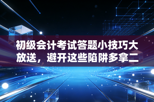 初级会计考试答题小技巧大放送,避开这些陷阱多拿二十分!