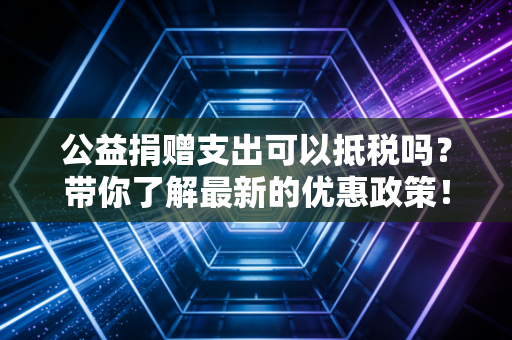 公益捐赠支出可以抵税吗？带你了解最新的优惠政策！