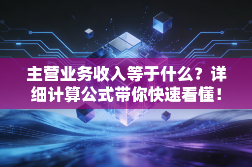 主营业务收入等于什么？详细计算公式带你快速看懂！