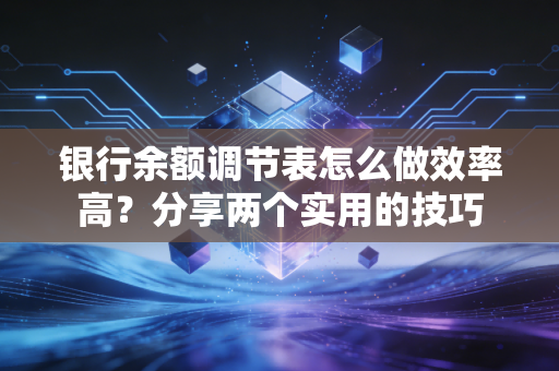 银行余额调节表怎么做效率高？分享两个实用的技巧