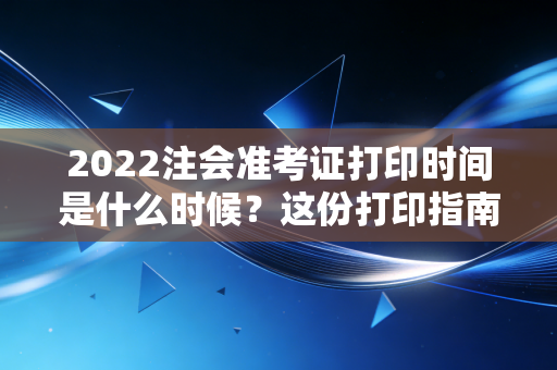 2022注会准考证打印时间是什么时候？这份打印指南请收好！