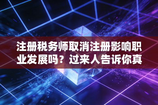 注册税务师取消注册影响职业发展吗？过来人告诉你真实情况！
