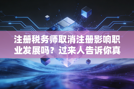 注册税务师取消注册影响职业发展吗？过来人告诉你真实情况！