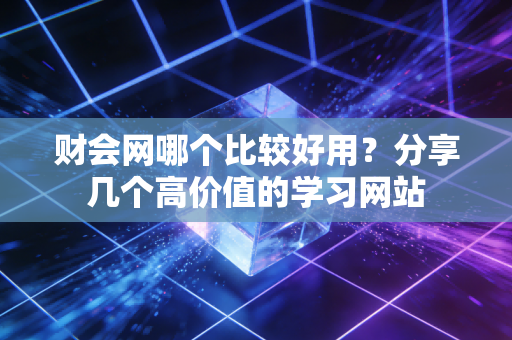 财会网哪个比较好用？分享几个高价值的学习网站