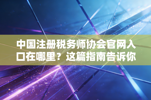 中国注册税务师协会官网入口在哪里？这篇指南告诉你！