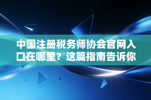 中国注册税务师协会官网入口在哪里？这篇指南告诉你！