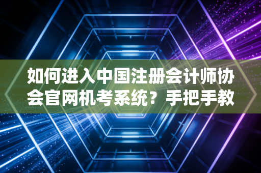 如何进入中国注册会计师协会官网机考系统？手把手教你操作！