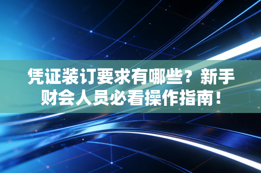 凭证装订要求有哪些?新手财会人员必看操作指南!