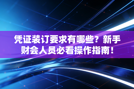 凭证装订要求有哪些?新手财会人员必看操作指南!