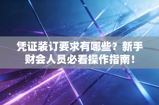 凭证装订要求有哪些？新手财会人员必看操作指南！