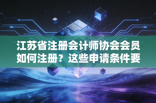 江苏省注册会计师协会会员如何注册？这些申请条件要记牢！