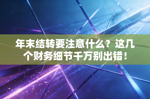 年末结转要注意什么？这几个财务细节千万别出错！