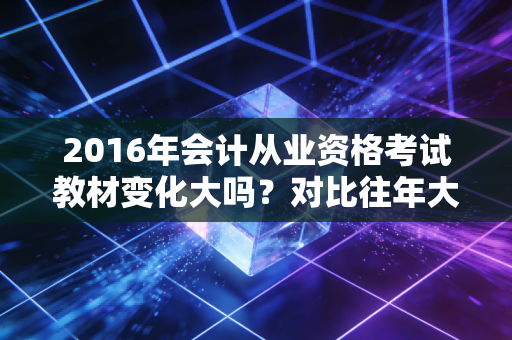 2016年会计从业资格考试教材变化大吗？对比往年大纲要求