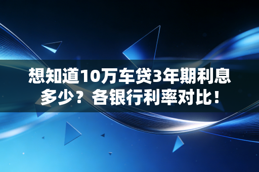 想知道10万车贷3年期利息多少?各银行利率对比!