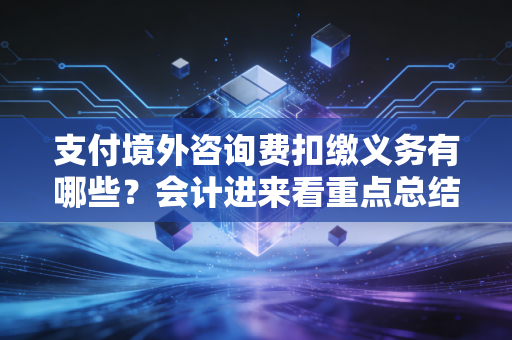 支付境外咨询费扣缴义务有哪些？会计进来看重点总结