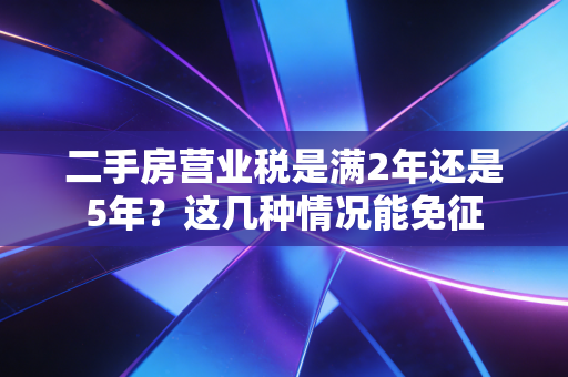 二手房营业税是满2年还是5年?这几种情况能免征