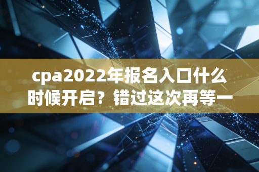 cpa2022年报名入口什么时候开启？错过这次再等一年！