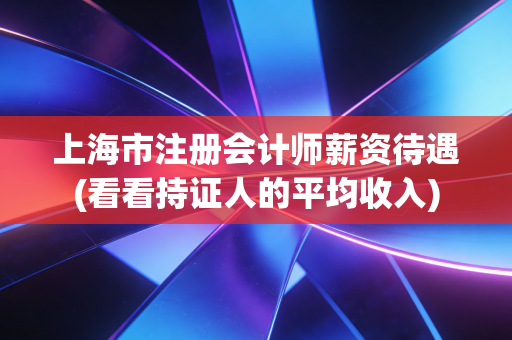 上海市注册会计师薪资待遇(看看持证人的平均收入)